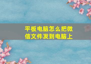 平板电脑怎么把微信文件发到电脑上