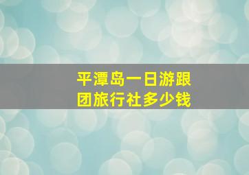 平潭岛一日游跟团旅行社多少钱