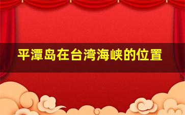 平潭岛在台湾海峡的位置