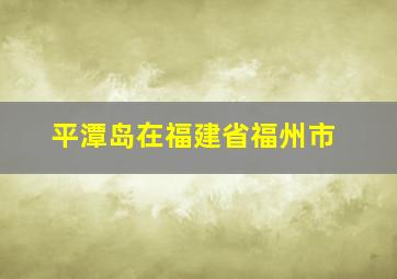 平潭岛在福建省福州市