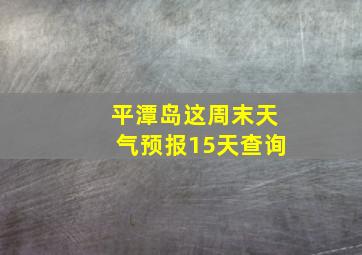 平潭岛这周末天气预报15天查询