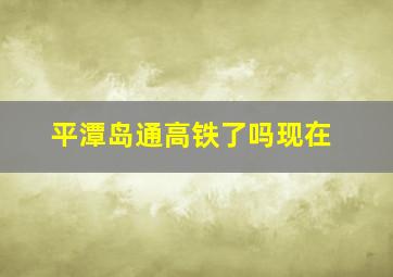 平潭岛通高铁了吗现在