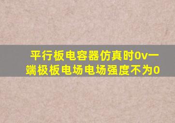 平行板电容器仿真时0v一端极板电场电场强度不为0