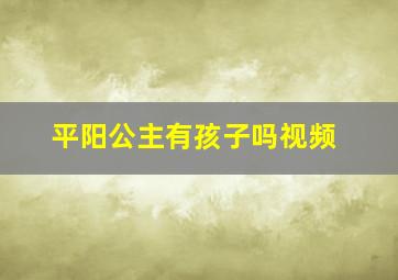 平阳公主有孩子吗视频