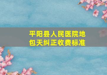 平阳县人民医院地包天纠正收费标准