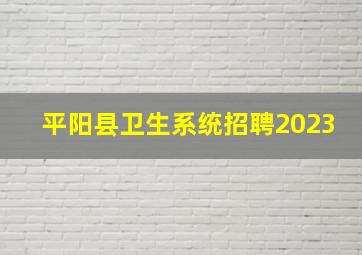 平阳县卫生系统招聘2023