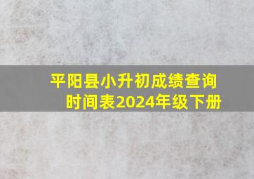 平阳县小升初成绩查询时间表2024年级下册