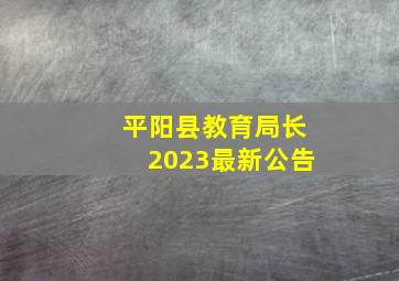 平阳县教育局长2023最新公告