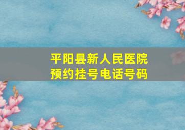 平阳县新人民医院预约挂号电话号码