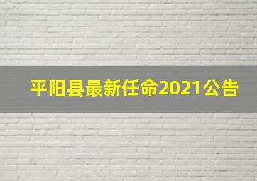 平阳县最新任命2021公告