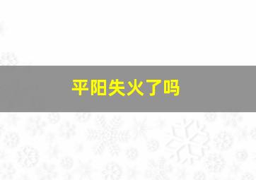 平阳失火了吗