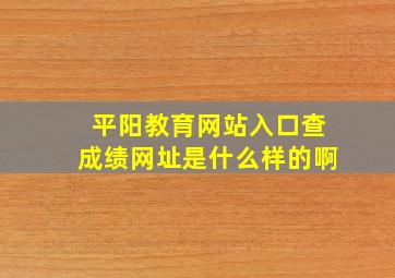 平阳教育网站入口查成绩网址是什么样的啊