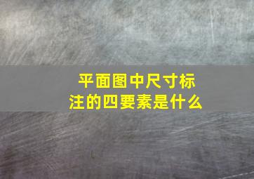 平面图中尺寸标注的四要素是什么