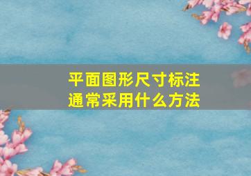 平面图形尺寸标注通常采用什么方法