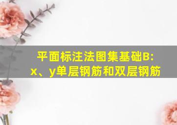 平面标注法图集基础B:x、y单层钢筋和双层钢筋