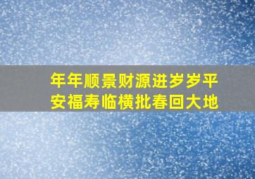 年年顺景财源进岁岁平安福寿临横批春回大地