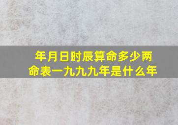 年月日时辰算命多少两命表一九九九年是什么年