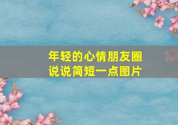 年轻的心情朋友圈说说简短一点图片