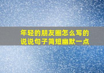 年轻的朋友圈怎么写的说说句子简短幽默一点