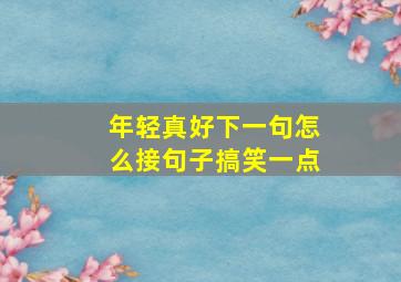 年轻真好下一句怎么接句子搞笑一点