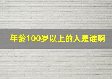 年龄100岁以上的人是谁啊