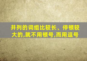 并列的词组比较长、停顿较大的,就不用顿号,而用逗号