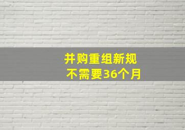 并购重组新规不需要36个月