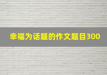 幸福为话题的作文题目300