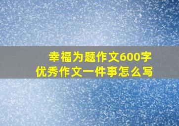 幸福为题作文600字优秀作文一件事怎么写