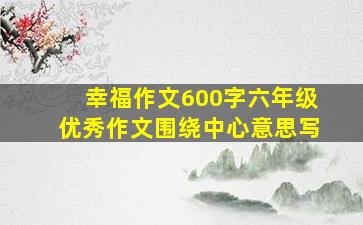 幸福作文600字六年级优秀作文围绕中心意思写