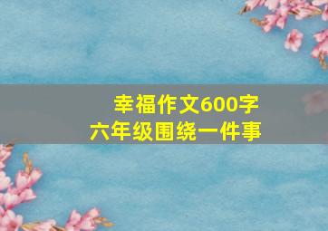 幸福作文600字六年级围绕一件事