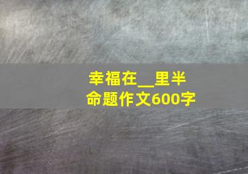 幸福在__里半命题作文600字