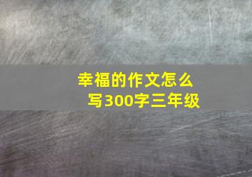 幸福的作文怎么写300字三年级