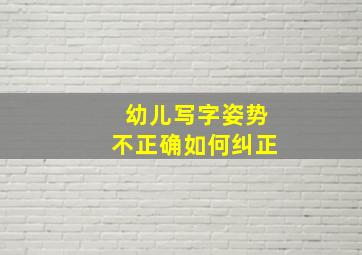 幼儿写字姿势不正确如何纠正