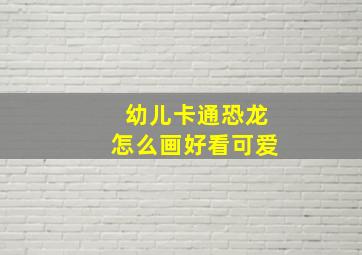 幼儿卡通恐龙怎么画好看可爱