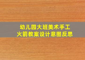 幼儿园大班美术手工火箭教案设计意图反思