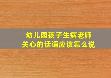 幼儿园孩子生病老师关心的话语应该怎么说