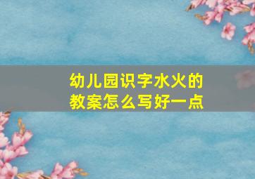 幼儿园识字水火的教案怎么写好一点