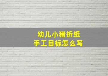 幼儿小猪折纸手工目标怎么写