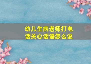 幼儿生病老师打电话关心话语怎么说