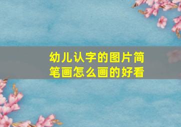 幼儿认字的图片简笔画怎么画的好看