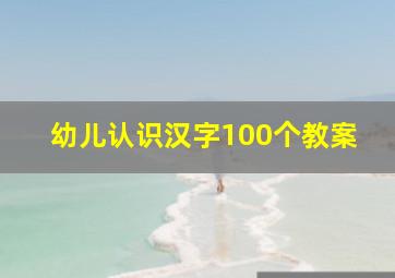 幼儿认识汉字100个教案