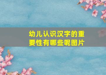 幼儿认识汉字的重要性有哪些呢图片