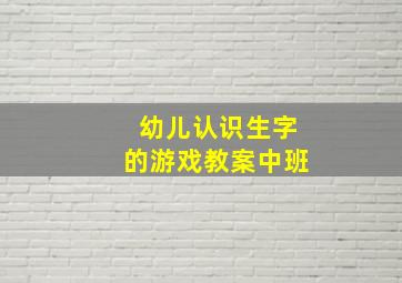 幼儿认识生字的游戏教案中班