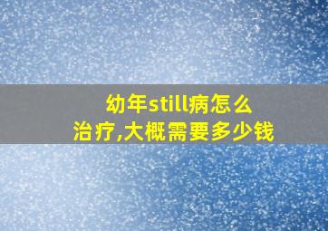 幼年still病怎么治疗,大概需要多少钱