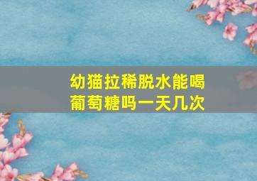 幼猫拉稀脱水能喝葡萄糖吗一天几次