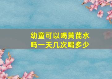 幼童可以喝黄芪水吗一天几次喝多少