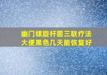 幽门螺旋杆菌三联疗法大便黑色几天能恢复好