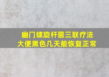 幽门螺旋杆菌三联疗法大便黑色几天能恢复正常