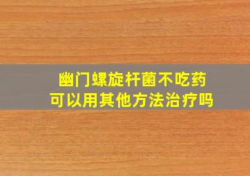 幽门螺旋杆菌不吃药可以用其他方法治疗吗